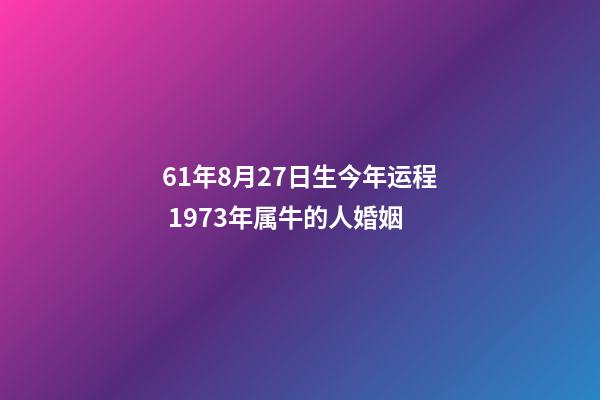 61年8月27日生今年运程 1973年属牛的人婚姻-第1张-观点-玄机派